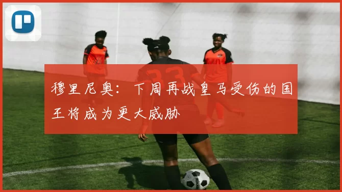 穆里尼奥：下周再战皇马受伤的国王将成为更大威胁