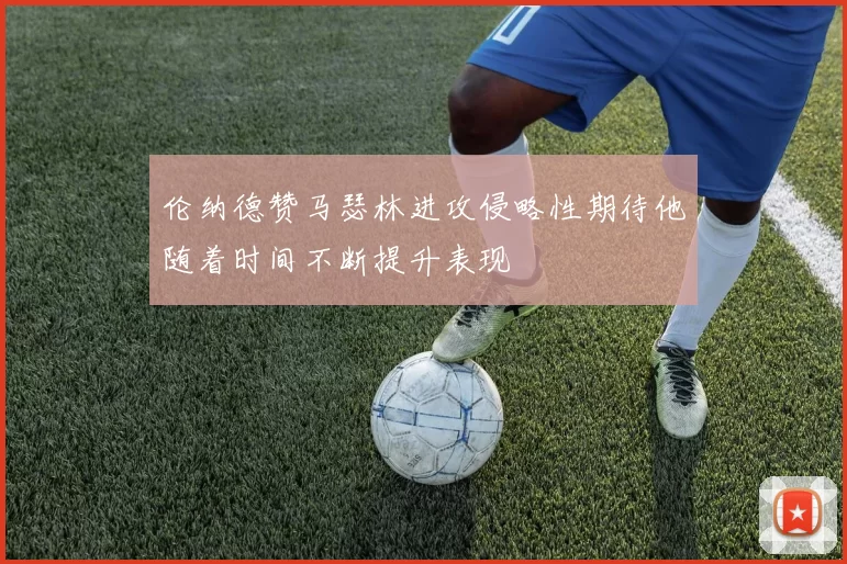 伦纳德赞马瑟林进攻侵略性期待他随着时间不断提升表现