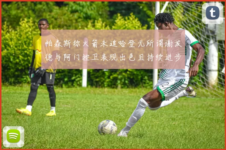 帕森斯称火箭未追哈登无所谓谢泼德与阿门控卫表现出色且持续进步