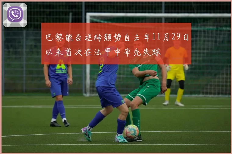 巴黎能否逆转颓势自去年11月29日以来首次在法甲中率先失球
