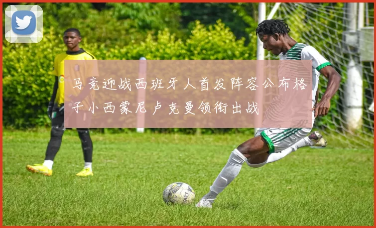 马竞迎战西班牙人首发阵容公布格子小西蒙尼卢克曼领衔出战