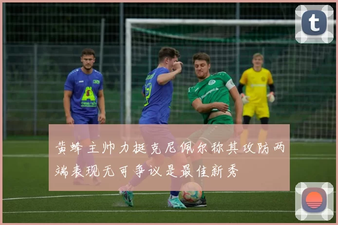 黄蜂主帅力挺克尼佩尔称其攻防两端表现无可争议是最佳新秀
