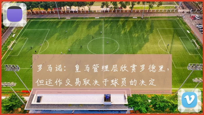 罗马诺：皇马管理层欣赏罗德里，但运作交易取决于球员的决定
