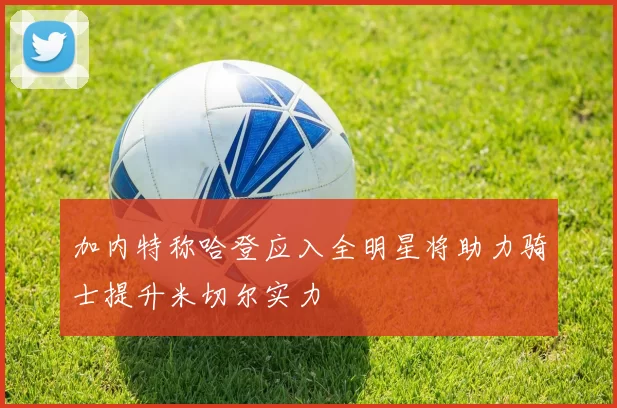 加内特称哈登应入全明星将助力骑士提升米切尔实力
