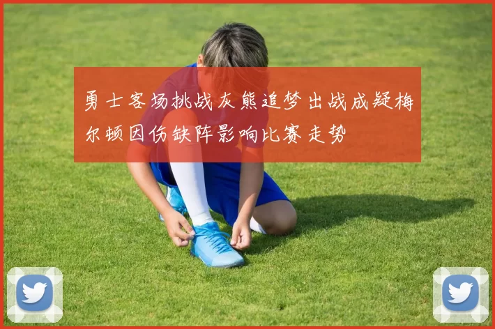 勇士客场挑战灰熊追梦出战成疑梅尔顿因伤缺阵影响比赛走势