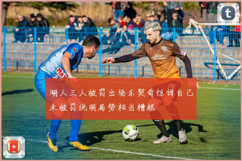 湖人三人被罚出场东契奇惊讶自己未被罚说明局势相当糟糕