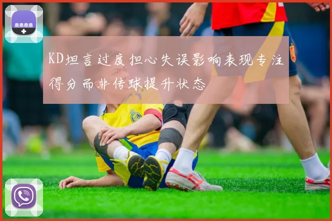 KD坦言过度担心失误影响表现专注得分而非传球提升状态