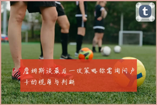 詹姆斯谈最后一攻策略称需询问卢卡的视角与判断