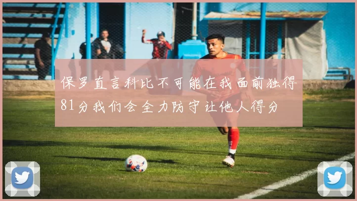 保罗直言科比不可能在我面前独得81分我们会全力防守让他人得分