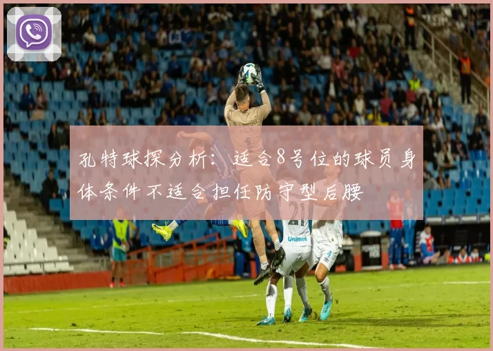 孔特球探分析：适合8号位的球员身体条件不适合担任防守型后腰
