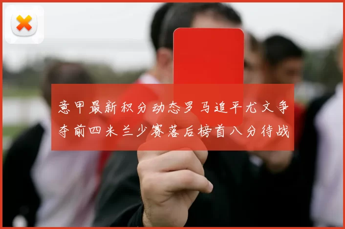 意甲最新积分动态罗马追平尤文争夺前四米兰少赛落后榜首八分待战比萨