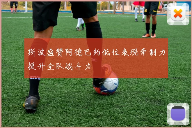斯波盛赞阿德巴约低位表现牵制力提升全队战斗力