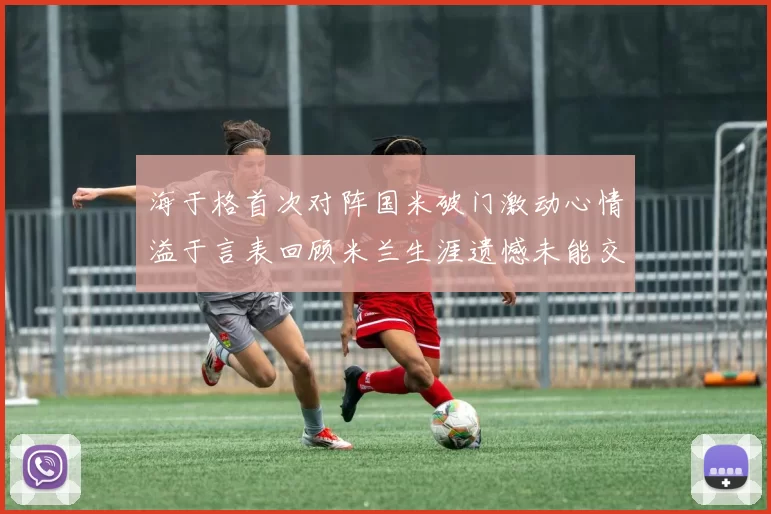 海于格首次对阵国米破门激动心情溢于言表回顾米兰生涯遗憾未能交锋