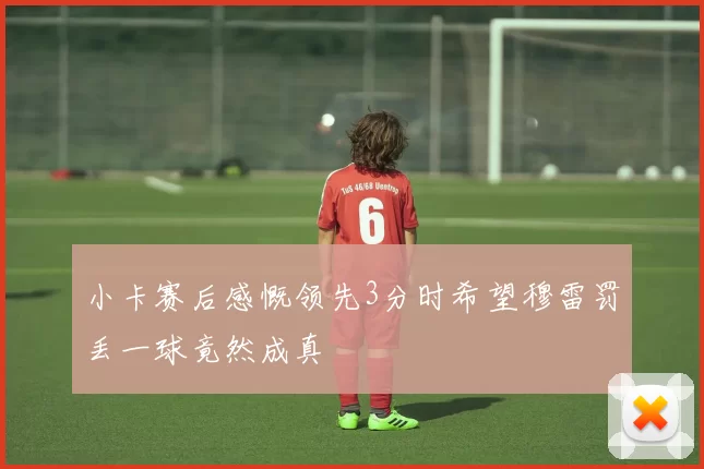 小卡赛后感慨领先3分时希望穆雷罚丢一球竟然成真