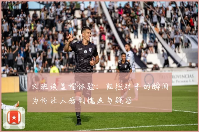 文班谈盖帽体验：阻挡对手的瞬间为何让人感到愧疚与疑惑
