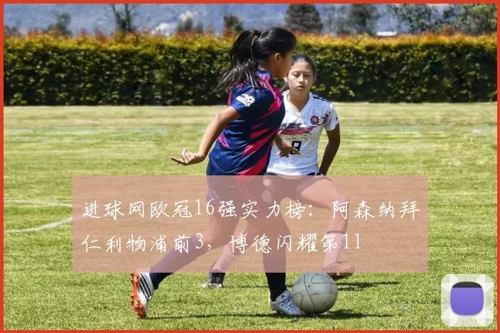 进球网欧冠16强实力榜：阿森纳拜仁利物浦前3，博德闪耀第11