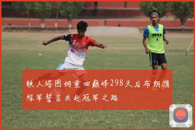 铁人塔图姆重回巅峰298天后布朗携绿军誓言共赴冠军之路