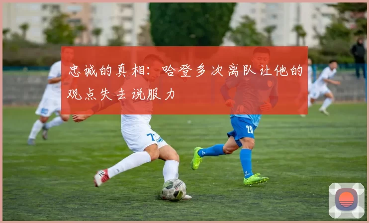 忠诚的真相：哈登多次离队让他的观点失去说服力