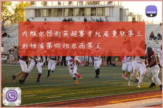 内维尔预测英超赛季结局曼联第三利物浦第四切尔西第五