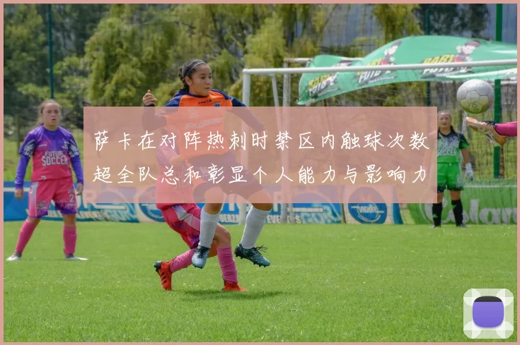 萨卡在对阵热刺时禁区内触球次数超全队总和彰显个人能力与影响力