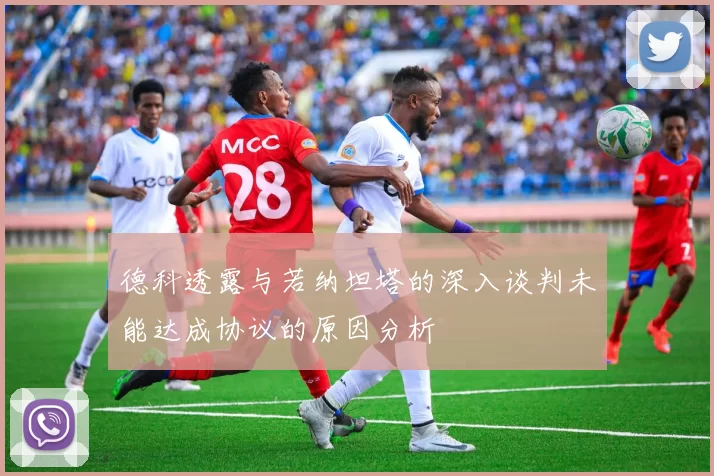 德科透露与若纳坦塔的深入谈判未能达成协议的原因分析