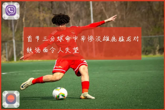 首节三分球命中率惨淡雄鹿猛龙对铁场面令人失望