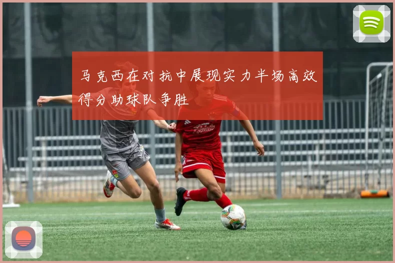 马克西在对抗中展现实力半场高效得分助球队争胜