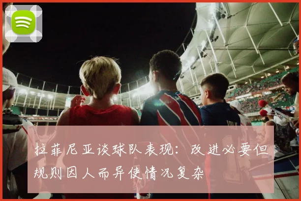 拉菲尼亚谈球队表现：改进必要但规则因人而异使情况复杂