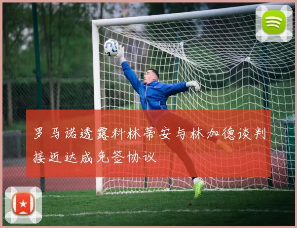 罗马诺透露科林蒂安与林加德谈判接近达成免签协议
