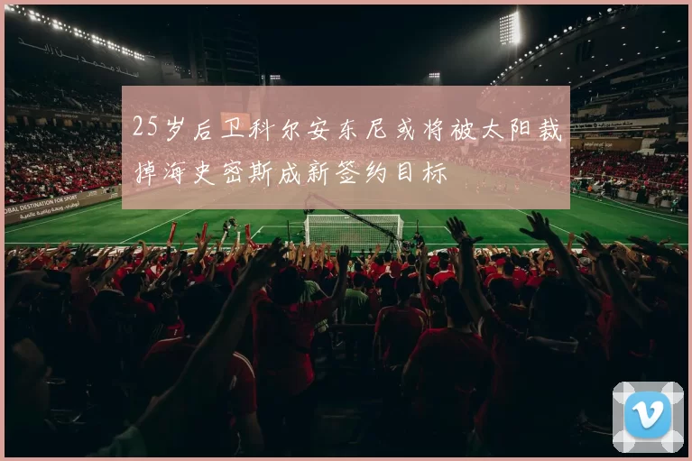 25岁后卫科尔安东尼或将被太阳裁掉海史密斯成新签约目标