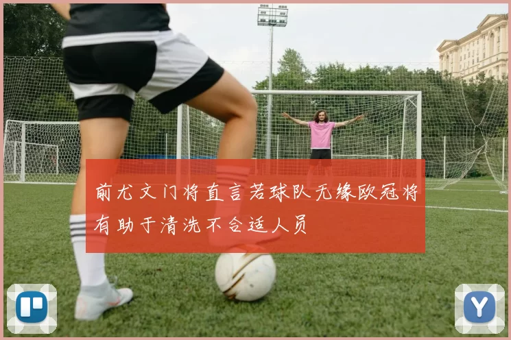 前尤文门将直言若球队无缘欧冠将有助于清洗不合适人员
