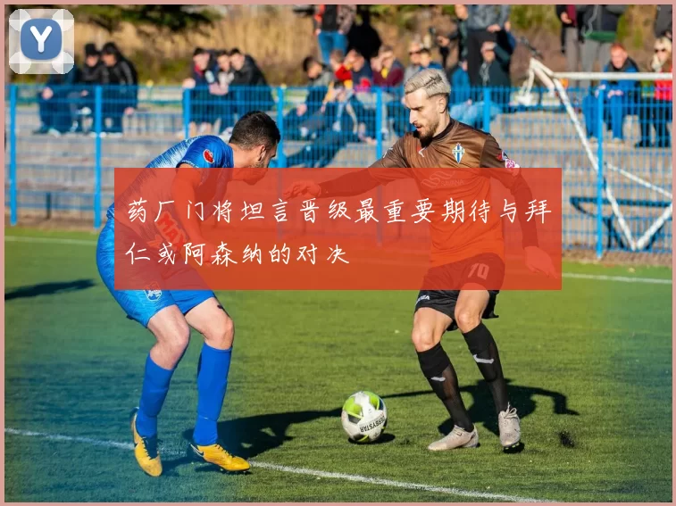 药厂门将坦言晋级最重要期待与拜仁或阿森纳的对决