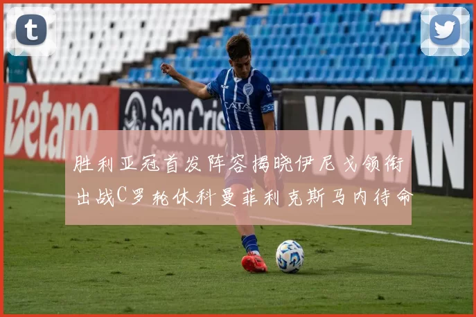 胜利亚冠首发阵容揭晓伊尼戈领衔出战C罗轮休科曼菲利克斯马内待命