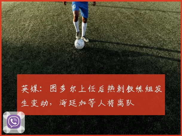 英媒：图多尔上任后热刺教练组发生变动，海廷加等人将离队