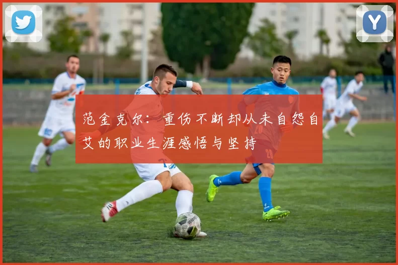 范金克尔：重伤不断却从未自怨自艾的职业生涯感悟与坚持