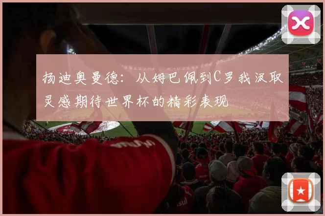 扬迪奥曼德：从姆巴佩到C罗我汲取灵感期待世界杯的精彩表现