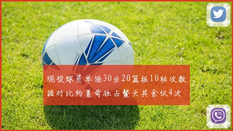 现役球员单场30分20篮板10助攻数据对比约基奇独占鳌头其余仅4次