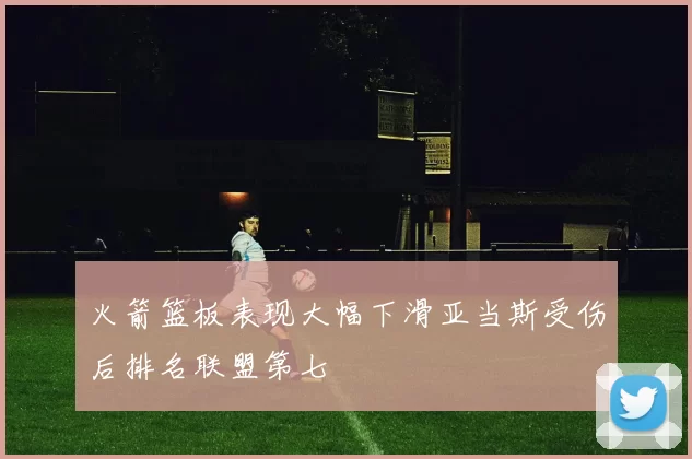火箭篮板表现大幅下滑亚当斯受伤后排名联盟第七